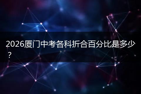 2026厦门中考各科折合百分比是多少？