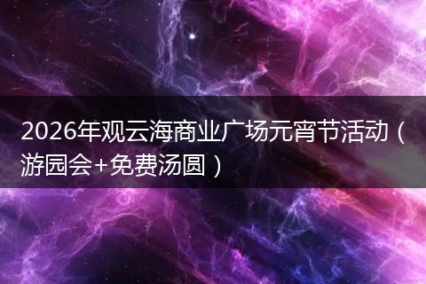 2026年观云海商业广场元宵节活动（游园会+免费汤圆）