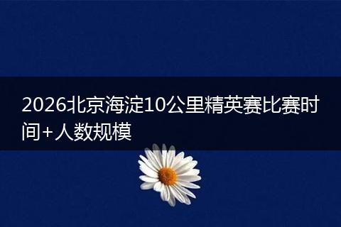 2026北京海淀10公里精英赛比赛时间+人数规模