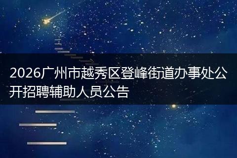 2026广州市越秀区登峰街道办事处公开招聘辅助人员公告