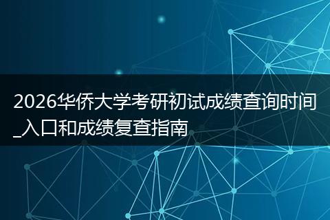 2026华侨大学考研初试成绩查询时间_入口和成绩复查指南