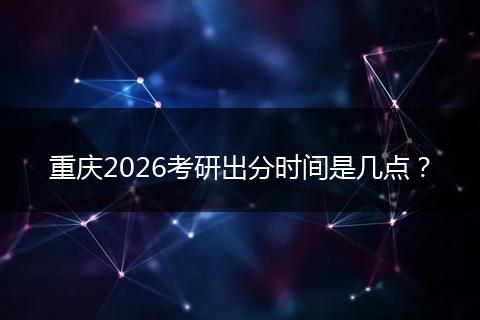 重庆2026考研出分时间是几点？