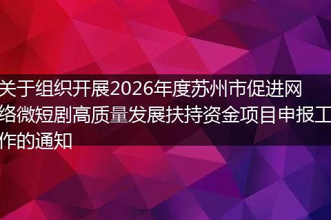 关于组织开展2026年度苏州市促进网络微短剧高质量发展扶持资金项目申报工作的通知
