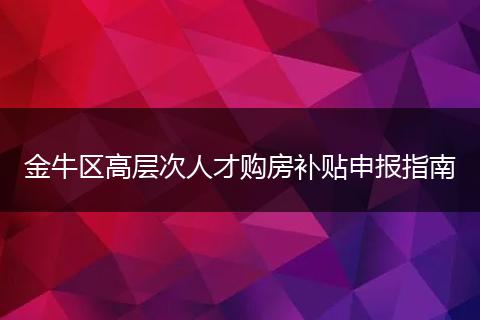 金牛区高层次人才购房补贴申报指南