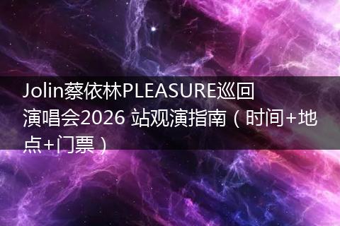Jolin蔡依林PLEASURE巡回演唱会2026 站观演指南（时间+地点+门票）
