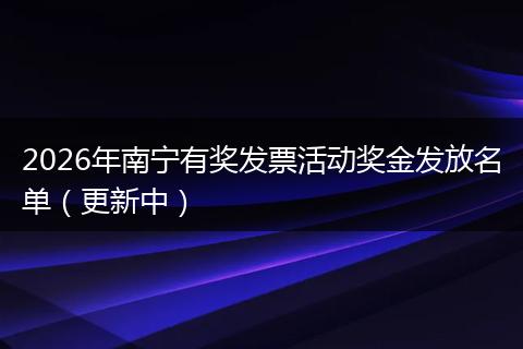 2026年南宁有奖发票活动奖金发放名单（更新中）