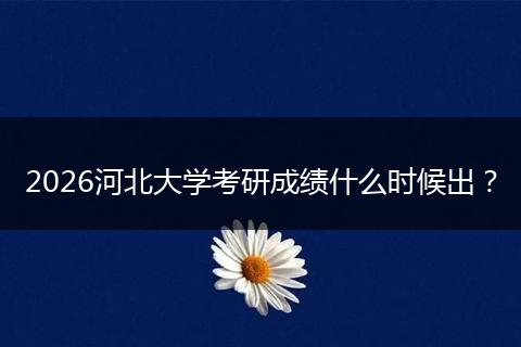 2026河北大学考研成绩什么时候出？