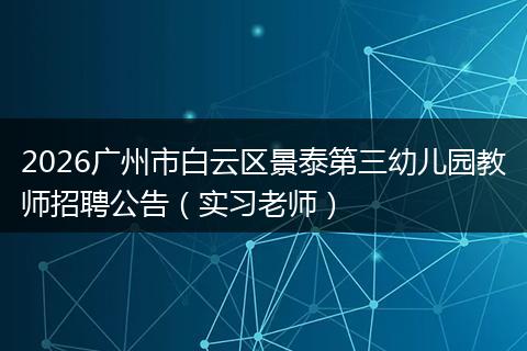 2026广州市白云区景泰第三幼儿园教师招聘公告（实习老师）