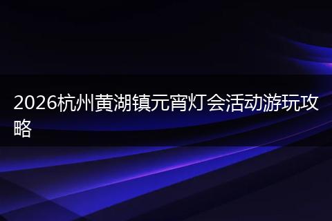 2026杭州黄湖镇元宵灯会活动游玩攻略