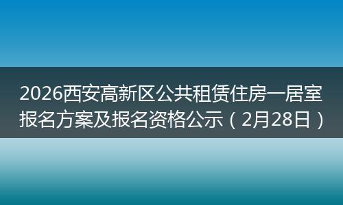 2026西安高新区公共租赁住房一居室报名方案及报名资格公示（2月28日）