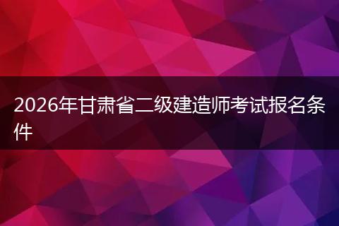 2026年甘肃省二级建造师考试报名条件