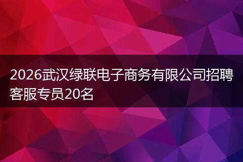 2026武汉绿联电子商务有限公司招聘客服专员20名