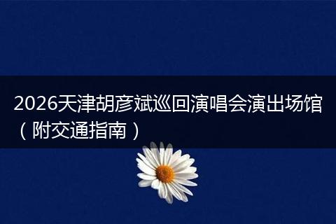 2026天津胡彦斌巡回演唱会演出场馆（附交通指南）