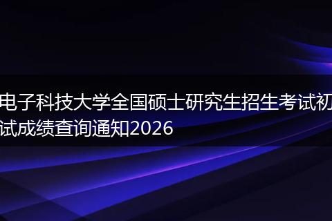 电子科技大学全国硕士研究生招生考试初试成绩查询通知2026