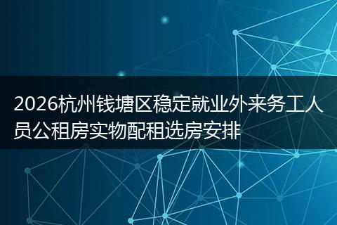 2026杭州钱塘区稳定就业外来务工人员公租房实物配租选房安排