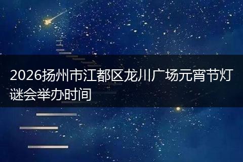 2026扬州市江都区龙川广场元宵节灯谜会举办时间