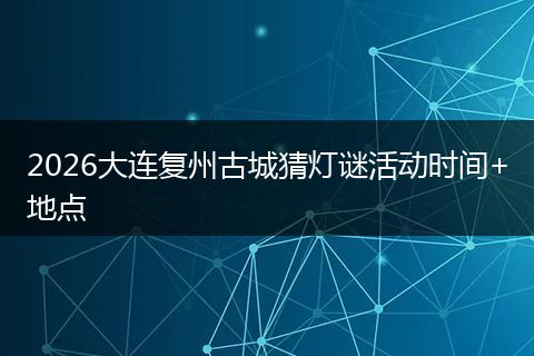 2026大连复州古城猜灯谜活动时间+地点