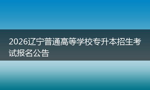 2026辽宁普通高等学校专升本招生考试报名公告