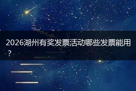 2026湖州有奖发票活动哪些发票能用？