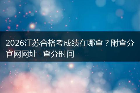 2026江苏合格考成绩在哪查？附查分官网网址+查分时间