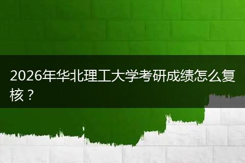 2026年华北理工大学考研成绩怎么复核？