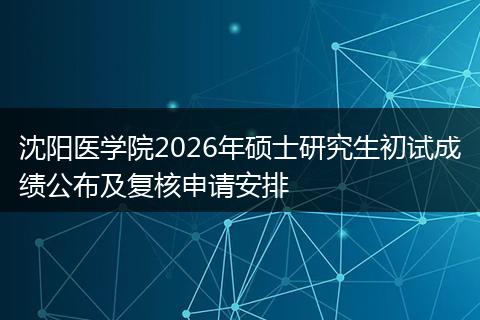 沈阳医学院2026年硕士研究生初试成绩公布及复核申请安排