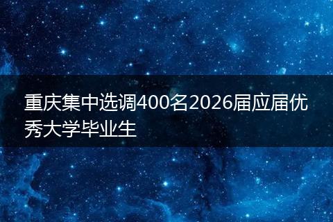 重庆集中选调400名2026届应届优秀大学毕业生