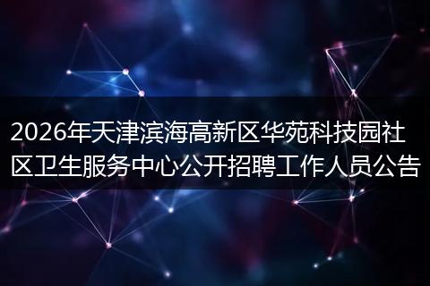 2026年天津滨海高新区华苑科技园社区卫生服务中心公开招聘工作人员公告