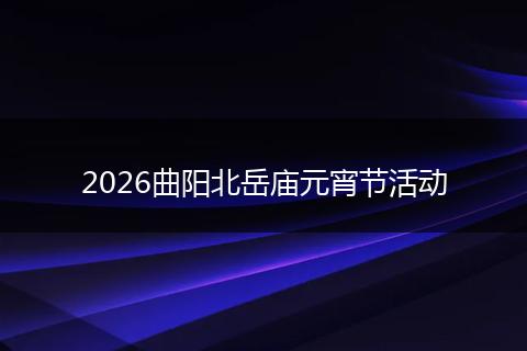 2026曲阳北岳庙元宵节活动