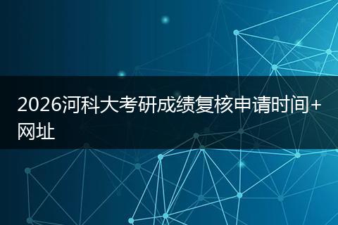 2026河科大考研成绩复核申请时间+网址