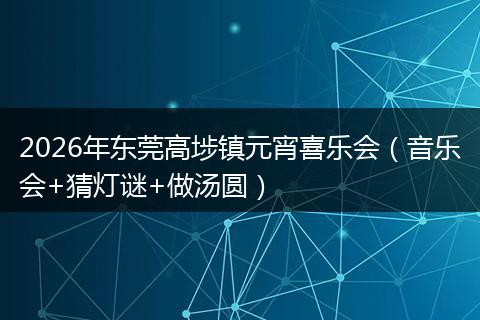 2026年东莞高埗镇元宵喜乐会（音乐会+猜灯谜+做汤圆）