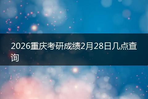 2026重庆考研成绩2月28日几点查询