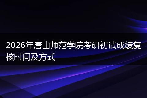 2026年唐山师范学院考研初试成绩复核时间及方式
