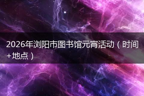 2026年浏阳市图书馆元宵活动（时间+地点）
