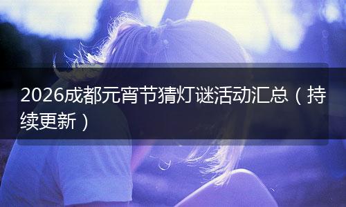 2026成都元宵节猜灯谜活动汇总（持续更新）