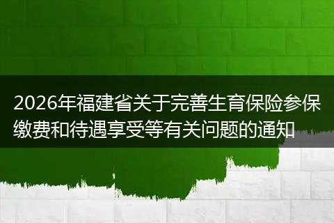 2026年福建省关于完善生育保险参保缴费和待遇享受等有关问题的通知