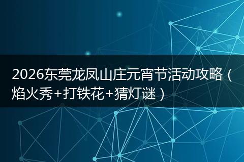 2026东莞龙凤山庄元宵节活动攻略（焰火秀+打铁花+猜灯谜）