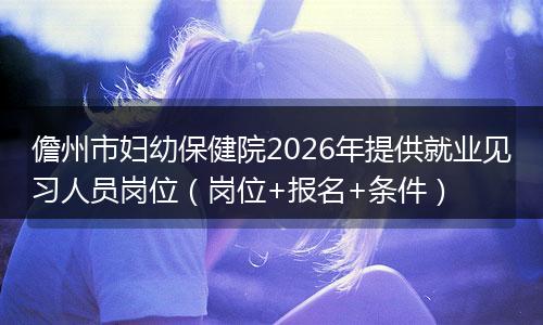儋州市妇幼保健院2026年提供就业见习人员岗位（岗位+报名+条件）