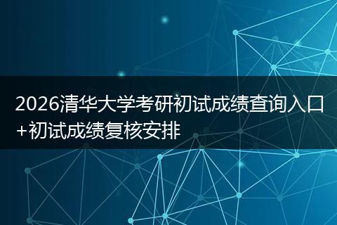 2026清华大学考研初试成绩查询入口+初试成绩复核安排