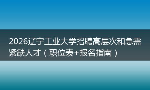 2026辽宁工业大学招聘高层次和急需紧缺人才（职位表+报名指南）