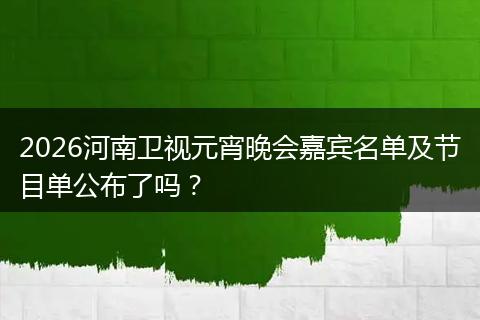 2026河南卫视元宵晚会嘉宾名单及节目单公布了吗？