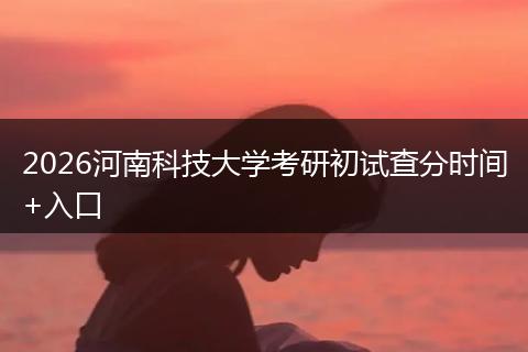 2026河南科技大学考研初试查分时间+入口