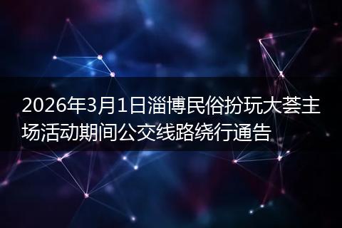 2026年3月1日淄博民俗扮玩大荟主场活动期间公交线路绕行通告