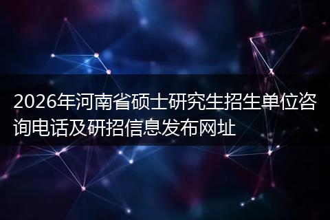 2026年河南省硕士研究生招生单位咨询电话及研招信息发布网址