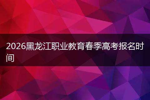 2026黑龙江职业教育春季高考报名时间