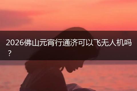 2026佛山元宵行通济可以飞无人机吗？