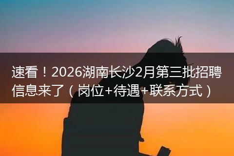 速看！2026湖南长沙2月第三批招聘信息来了（岗位+待遇+联系方式）