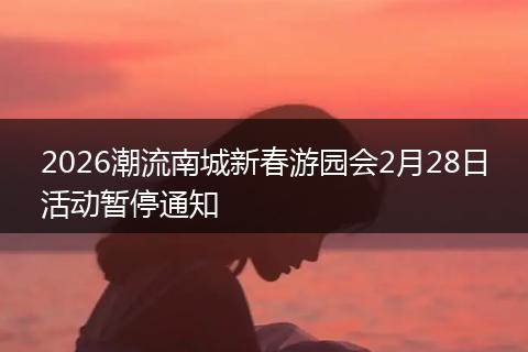 2026潮流南城新春游园会2月28日活动暂停通知