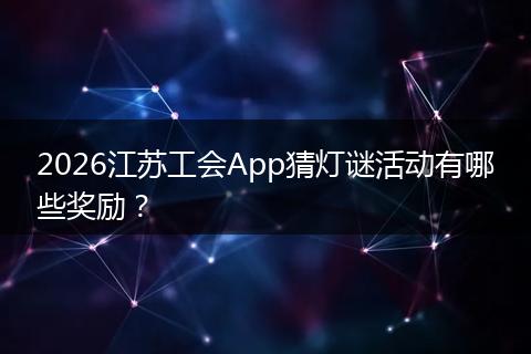 2026江苏工会App猜灯谜活动有哪些奖励？