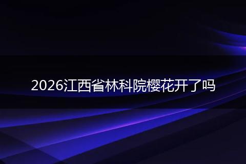 2026江西省林科院樱花开了吗